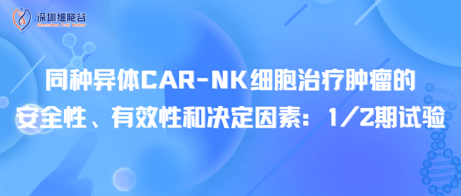 同种异体CAR-NK细胞治疗肿瘤的安全性、有效性和决定因素：1/2期试验